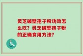 灵芝破壁孢子粉功效怎么吃？灵芝破壁孢子粉的正确食用方法？
