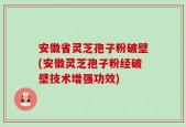 安徽省灵芝孢子粉破壁(安徽灵芝孢子粉经破壁技术增强功效)