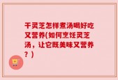干灵芝怎样煮汤喝好吃又营养(如何烹饪灵芝汤，让它既美味又营养？)