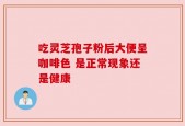 吃灵芝孢子粉后大便呈咖啡色 是正常现象还是健康