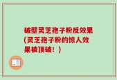 破壁灵芝孢子粉反效果(灵芝孢子粉的惊人效果被顶破！)