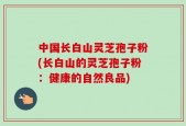 中国长白山灵芝孢子粉(长白山的灵芝孢子粉：健康的自然良品)