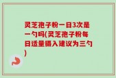 灵芝孢子粉一日3次是一勺吗(灵芝孢子粉每日适量摄入建议为三勺)