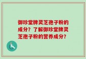御珍堂牌灵芝孢子粉的成分？了解御珍堂牌灵芝孢子粉的营养成分？