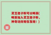 灵芝孢子粉可以喝茶(喝茶加入灵芝孢子粉，神奇功效等你发现！)