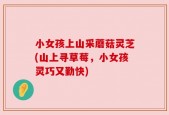 小女孩上山采蘑菇灵芝(山上寻草莓，小女孩灵巧又勤快)