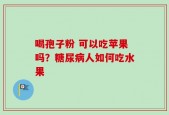 喝孢子粉 可以吃苹果吗？糖尿病人如何吃水果