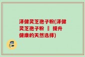 泽健灵芝孢子粉(泽健灵芝孢子粉 – 提升健康的天然选择)