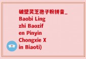 破壁灵芝孢子粉拼音_Baobi Lingzhi Baozifen Pinyin Chongxie Xin Biaoti)