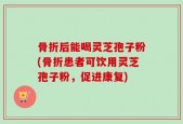 骨折后能喝灵芝孢子粉(骨折患者可饮用灵芝孢子粉，促进康复)