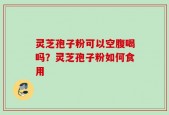 灵芝孢子粉可以空腹喝吗？灵芝孢子粉如何食用