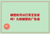 破壁机可以打灵芝豆浆吗？九阳破壁机广告语