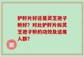护肝片好还是灵芝孢子粉好？对比护肝片和灵芝孢子粉的功效及适用人群？
