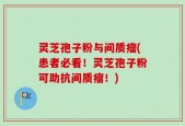灵芝孢子粉与间质瘤(患者必看！灵芝孢子粉可助抗间质瘤！)