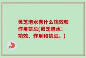 灵芝泡水有什么功效和作用禁忌(灵芝泡水：功效、作用和禁忌。)