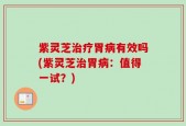紫灵芝治疗胃病有效吗(紫灵芝治胃病：值得一试？)