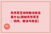 天然灵芝功效做法禁忌是什么(探秘天然灵芝：功效、做法与禁忌)