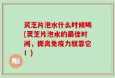 灵芝片泡水什么时候喝(灵芝片泡水的最佳时间，提高免疫力就靠它！)