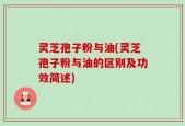 灵芝孢子粉与油(灵芝孢子粉与油的区别及功效简述)