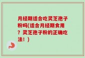 月经期适合吃灵芝孢子粉吗(适合月经期食用？灵芝孢子粉的正确吃法！)