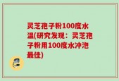 灵芝孢子粉100度水温(研究发现：灵芝孢子粉用100度水冲泡最佳)