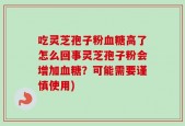 吃灵芝孢子粉血糖高了怎么回事灵芝孢子粉会增加血糖？可能需要谨慎使用)