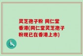 灵芝孢子粉 同仁堂 香港(同仁堂灵芝孢子粉现已在香港上市)