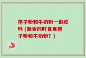 孢子粉和牛奶粉一起吃吗 (能否同时食用孢子粉和牛奶粉？)
