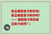 修正破壁孢子粉好吗(修正破壁孢子粉好吗？—— 破壁孢子粉的修正能力如何？)