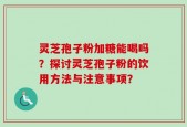 灵芝孢子粉加糖能喝吗？探讨灵芝孢子粉的饮用方法与注意事项？