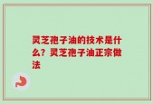 灵芝孢子油的技术是什么？灵芝孢子油正宗做法