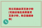 荷兰花园店灵芝孢子粉(花园店推出高质量灵芝孢子粉，助您强健身体)