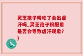 灵芝孢子粉吃了会出虚汗吗_灵芝孢子粉服用是否会导致虚汗现象？)