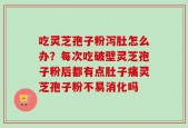 吃灵芝孢子粉泻肚怎么办？每次吃破壁灵芝孢子粉后都有点肚子痛灵芝孢子粉不易消化吗
