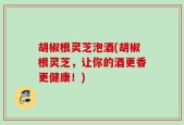 胡椒根灵芝泡酒(胡椒根灵芝，让你的酒更香更健康！)