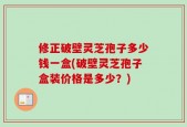 修正破壁灵芝孢子多少钱一盒(破壁灵芝孢子盒装价格是多少？)