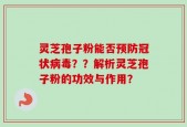 灵芝孢子粉能否预防冠状病毒？？解析灵芝孢子粉的功效与作用？