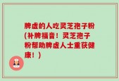 脾虚的人吃灵芝孢子粉(补脾福音！灵芝孢子粉帮助脾虚人士重获健康！)