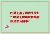 吃灵芝孢子粉舌头发红？喝灵芝粉出现胃痛胃胀是怎么回事？