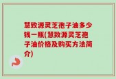 慧致源灵芝孢子油多少钱一瓶(慧致源灵芝孢子油价格及购买方法简介)