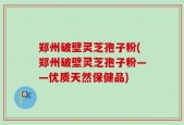 郑州破壁灵芝孢子粉(郑州破壁灵芝孢子粉——优质天然保健品)