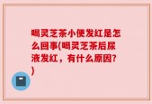 喝灵芝茶小便发红是怎么回事(喝灵芝茶后尿液发红，有什么原因？)