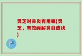 灵芝对鼻炎有用嘛(灵芝，有效缓解鼻炎症状)