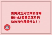 姜黄灵芝片功效和作用是什么(姜黄灵芝片的功效与作用是什么？)