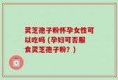 灵芝孢子粉怀孕女性可以吃吗 (孕妇可否服食灵芝孢子粉？)