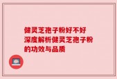 健灵芝孢子粉好不好 深度解析健灵芝孢子粉的功效与品质