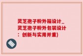 灵芝孢子粉外箱设计_灵芝孢子粉外包装设计：创新与实用并重)