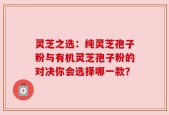灵芝之选：纯灵芝孢子粉与有机灵芝孢子粉的对决你会选择哪一款？