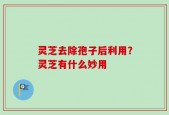 灵芝去除孢子后利用？灵芝有什么妙用