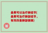 桑黄可以治疗肺结节(桑黄可治疗肺部结节，有效改善肺部健康)